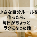 小さな自分ルールを作ったら、毎日がちょっとラクになった話