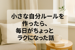 小さな自分ルールを作ったら、毎日がちょっとラクになった話