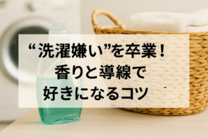 “洗濯嫌い”を卒業！香りと導線で好きになるコツ