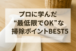 プロに学んだ“最低限でOK”な掃除ポイントBEST5