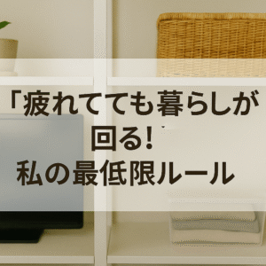 「疲れてても暮らしが回る」私の最低限ルール