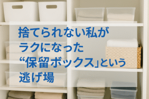 捨てられない私がラクになった“保留ボックス”という逃げ場