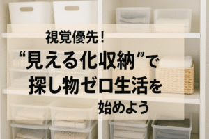 視覚優先！“見える化収納”で探し物ゼロ生活を始めよう