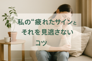私の“疲れたサイン”と、それを見逃さないコツ