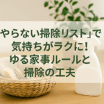 「やらない掃除リスト」で気持ちがラクに！ゆる家事ルールと掃除の工夫