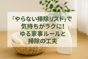 「やらない掃除リスト」で気持ちがラクに！ゆる家事ルールと掃除の工夫
